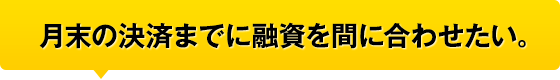 月末の決済までに融資を間に合わせたい。