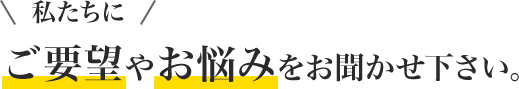 ご要望やお悩みをお聞かせ下さい。