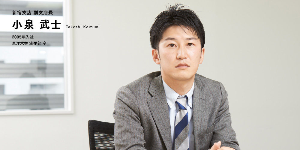 新宿支店 副支店長 小泉 武士 2005年入社 東洋大学 法学部 卒